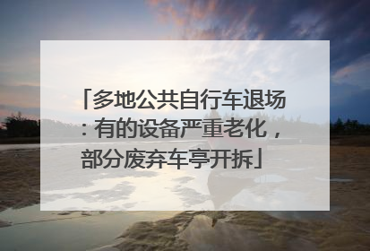 多地公共自行车退场：有的设备严重老化，部分废弃车亭开拆