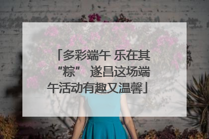 多彩端午 乐在其“粽” 遂昌这场端午活动有趣又温馨
