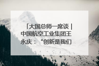 大国总师一席谈｜中国航空工业集团王永庆：“创新是我们的基因密码”