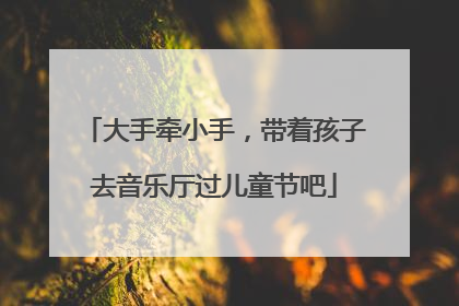 大手牵小手，带着孩子去音乐厅过儿童节吧