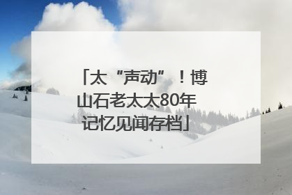 太“声动”！博山石老太太80年记忆见闻存档