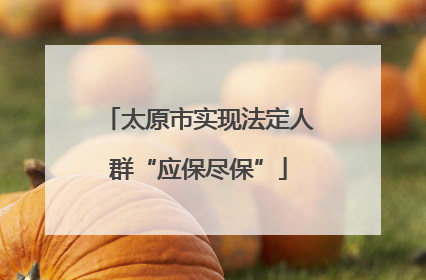 太原市实现法定人群“应保尽保”