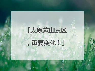 太原蒙山景区，重要变化！