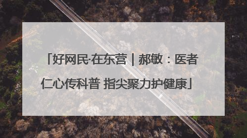 好网民·在东营｜郝敏：医者仁心传科普 指尖聚力护健康