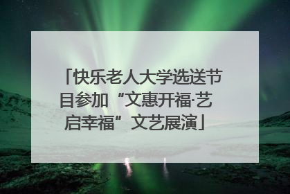快乐老人大学选送节目参加“文惠开福·艺启幸福”文艺展演