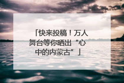 快来投稿！万人舞台等你晒出“心中的内蒙古”