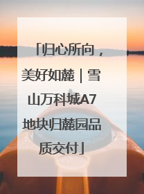 归心所向，美好如麓｜雪山万科城A7地块归麓园品质交付
