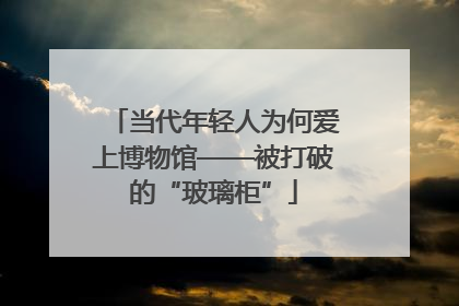 当代年轻人为何爱上博物馆——被打破的“玻璃柜”