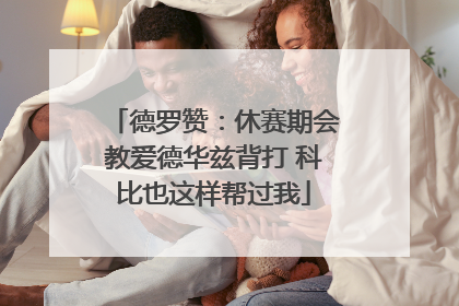 德罗赞：休赛期会教爱德华兹背打 科比也这样帮过我