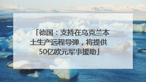 德国：支持在乌克兰本土生产远程导弹，将提供50亿欧元军事援助