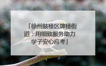 徐州鼓楼区牌楼街道：用细致服务助力学子安心应考