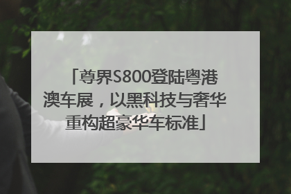 尊界S800登陆粤港澳车展，以黑科技与奢华重构超豪华车标准