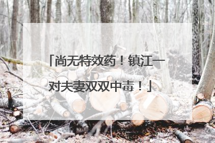 尚无特效药！镇江一对夫妻双双中毒！