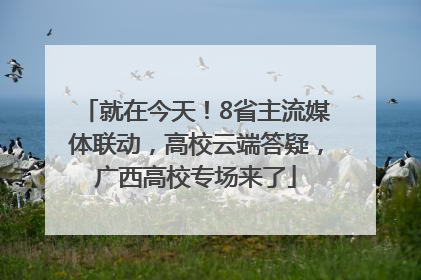就在今天！8省主流媒体联动，高校云端答疑，广西高校专场来了