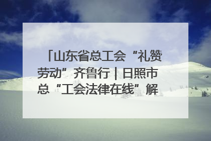 山东省总工会“礼赞劳动”齐鲁行｜日照市总“工会法律在线”解决职工愁“薪”事