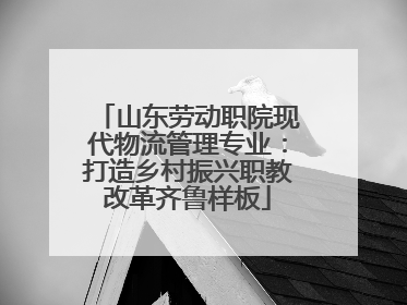 山东劳动职院现代物流管理专业：打造乡村振兴职教改革齐鲁样板