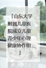 山东大学附属儿童医院成立儿童青少年心理健康协作组