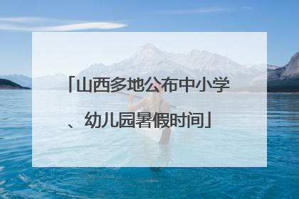 山西多地公布中小学、幼儿园暑假时间