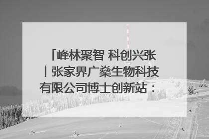 峰林聚智 科创兴张丨张家界广燊生物科技有限公司博士创新站：立足生态优势 激活“绿色宝藏”