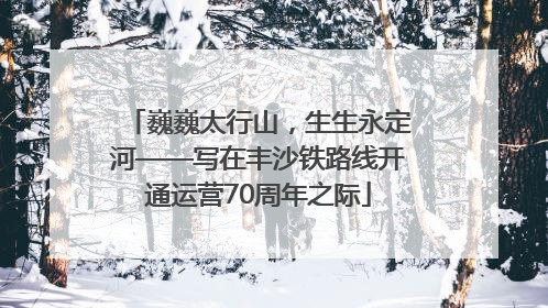 巍巍太行山，生生永定河——写在丰沙铁路线开通运营70周年之际