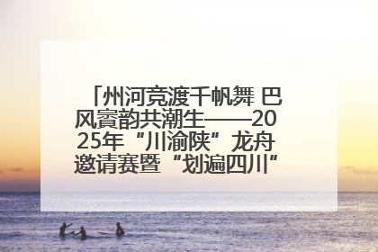 州河竞渡千帆舞 巴风賨韵共潮生——2025年“川渝陕”龙舟邀请赛暨“划遍四川”达川站圆满收官