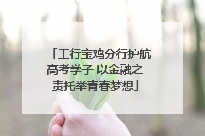 工行宝鸡分行护航高考学子 以金融之责托举青春梦想