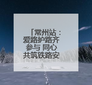 常州站：爱路护路齐参与 同心共筑铁路安全线