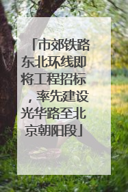 市郊铁路东北环线即将工程招标，率先建设光华路至北京朝阳段