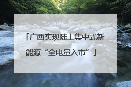 广西实现陆上集中式新能源“全电量入市”