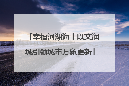 幸福河湖海丨以文润城引领城市万象更新