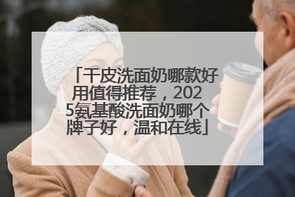 干皮洗面奶哪款好用值得推荐，2025氨基酸洗面奶哪个牌子好，温和在线