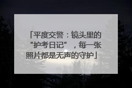 平度交警：镜头里的“护考日记”，每一张照片都是无声的守护