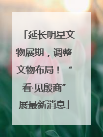 延长明星文物展期，调整文物布局！“看·见殷商”展最新消息