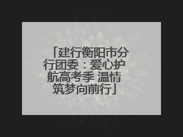建行衡阳市分行团委：爱心护航高考季 温情筑梦向前行