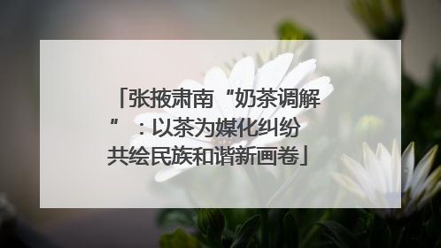 张掖肃南“奶茶调解”：以茶为媒化纠纷 共绘民族和谐新画卷