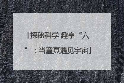 探秘科学 趣享“六一”：当童真遇见宇宙