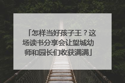 怎样当好孩子王？这场读书分享会让望城幼师和园长们收获满满