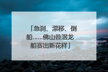 急刹、漂移、倒船……佛山叠滘龙船赛出新花样