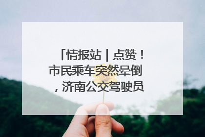 情报站｜点赞！市民乘车突然晕倒，济南公交驾驶员和乘客热心相助