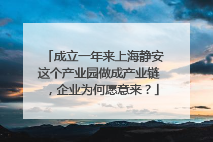 成立一年来上海静安这个产业园做成产业链，企业为何愿意来？