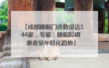 成都睡眠门诊数量达144家，专家：睡眠障碍患者呈年轻化趋势