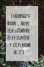 成都端午假期，旅客出行高峰将在什么时段？官方预测来了