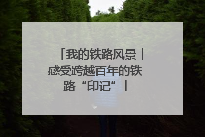 我的铁路风景︱感受跨越百年的铁路“印记”