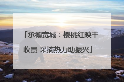 承德宽城：樱桃红映丰收景 采摘热力助振兴
