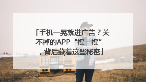 手机一晃就进广告？关不掉的APP“摇一摇”，背后藏着这些秘密
