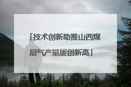 技术创新助推山西煤层气产量屡创新高