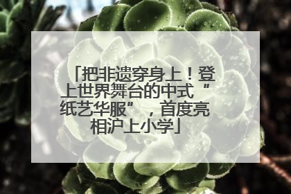 把非遗穿身上！登上世界舞台的中式“纸艺华服”，首度亮相沪上小学