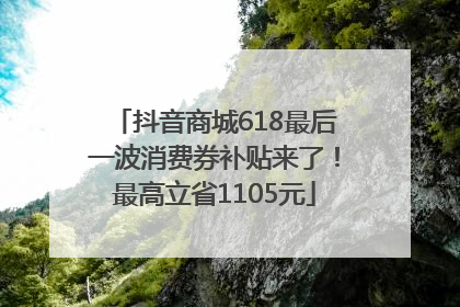 抖音商城618最后一波消费券补贴来了！最高立省1105元