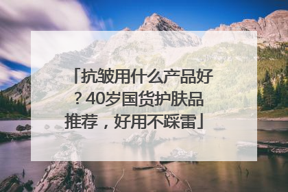 抗皱用什么产品好？40岁国货护肤品推荐，好用不踩雷