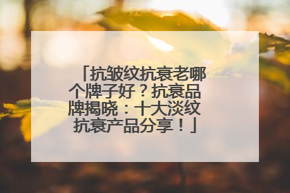 抗皱纹抗衰老哪个牌子好？抗衰品牌揭晓：十大淡纹抗衰产品分享！